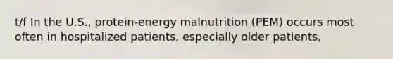 t/f In the U.S., protein-energy malnutrition (PEM) occurs most often in hospitalized patients, especially older patients,