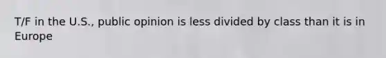 T/F in the U.S., public opinion is less divided by class than it is in Europe
