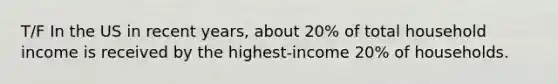 T/F In the US in recent years, about 20% of total household income is received by the highest-income 20% of households.