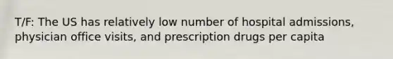 T/F: The US has relatively low number of hospital admissions, physician office visits, and prescription drugs per capita