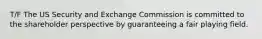 T/F The US Security and Exchange Commission is committed to the shareholder perspective by guaranteeing a fair playing field.