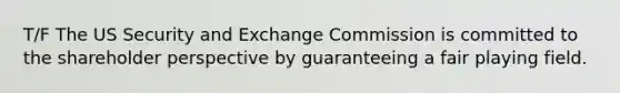 T/F The US Security and Exchange Commission is committed to the shareholder perspective by guaranteeing a fair playing field.