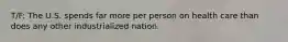 T/F: The U.S. spends far more per person on health care than does any other industrialized nation.