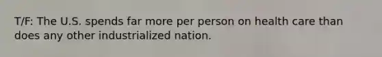 T/F: The U.S. spends far more per person on health care than does any other industrialized nation.