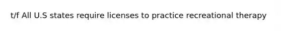 t/f All U.S states require licenses to practice recreational therapy