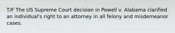 T/F The US Supreme Court decision in Powell v. Alabama clarified an individual's right to an attorney in all felony and misdemeanor cases.