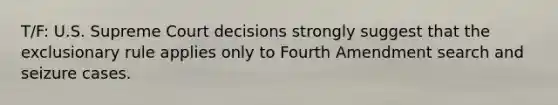 T/F: U.S. Supreme Court decisions strongly suggest that <a href='https://www.questionai.com/knowledge/kiz15u9aWk-the-exclusionary-rule' class='anchor-knowledge'>the exclusionary rule</a> applies only to Fourth Amendment search and seizure cases.