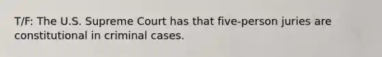 T/F: The U.S. Supreme Court has that five-person juries are constitutional in criminal cases.