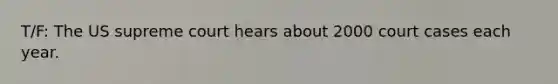 T/F: The US supreme court hears about 2000 court cases each year.