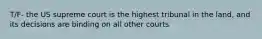 T/F- the US supreme court is the highest tribunal in the land, and its decisions are binding on all other courts