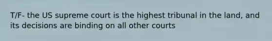 T/F- the US supreme court is the highest tribunal in the land, and its decisions are binding on all other courts