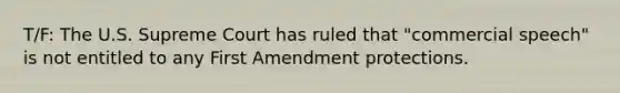 T/F: The U.S. Supreme Court has ruled that "commercial speech" is not entitled to any First Amendment protections.