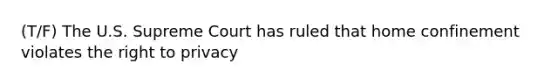 (T/F) The U.S. Supreme Court has ruled that home confinement violates the right to privacy