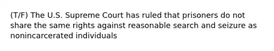 (T/F) The U.S. Supreme Court has ruled that prisoners do not share the same rights against reasonable search and seizure as nonincarcerated individuals