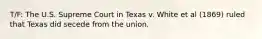 T/F: The U.S. Supreme Court in Texas v. White et al (1869) ruled that Texas did secede from the union.