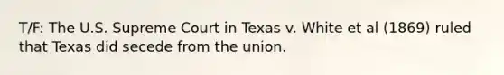 T/F: The U.S. Supreme Court in Texas v. White et al (1869) ruled that Texas did secede from the union.