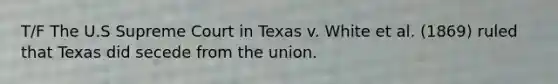 T/F The U.S Supreme Court in Texas v. White et al. (1869) ruled that Texas did secede from the union.