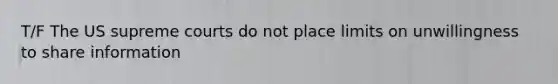 T/F The US supreme courts do not place limits on unwillingness to share information