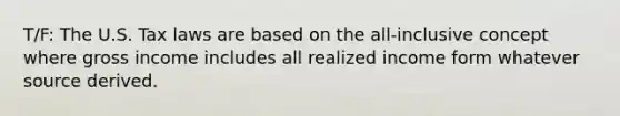 T/F: The U.S. Tax laws are based on the all-inclusive concept where gross income includes all realized income form whatever source derived.