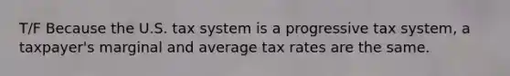 T/F Because the U.S. tax system is a progressive tax system, a taxpayer's marginal and average tax rates are the same.