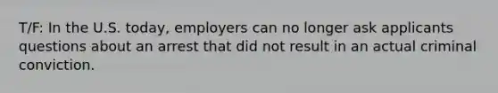 T/F: In the U.S. today, employers can no longer ask applicants questions about an arrest that did not result in an actual criminal conviction.