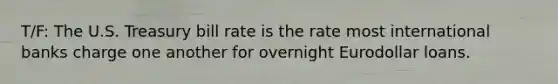T/F: The U.S. Treasury bill rate is the rate most international banks charge one another for overnight Eurodollar loans.
