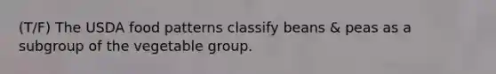 (T/F) The USDA food patterns classify beans & peas as a subgroup of the vegetable group.