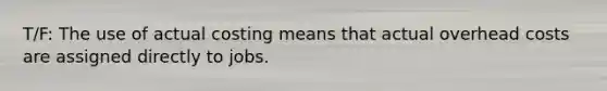 T/F: The use of actual costing means that actual overhead costs are assigned directly to jobs.