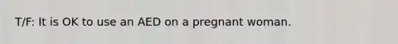 T/F: It is OK to use an AED on a pregnant woman.