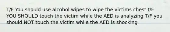 T/F You should use alcohol wipes to wipe the victims chest t/F YOU SHOULD touch the victim while the AED is analyzing T/F you should NOT touch the victim while the AED is shocking