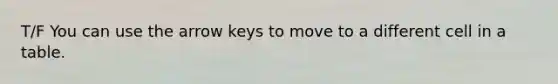 T/F You can use the arrow keys to move to a different cell in a table.