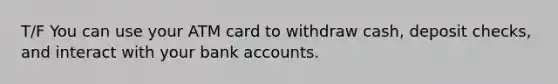 T/F You can use your ATM card to withdraw cash, deposit checks, and interact with your bank accounts.