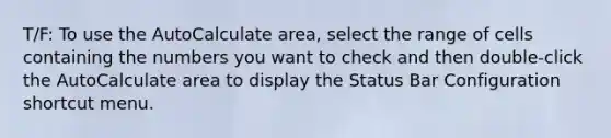 T/F: To use the AutoCalculate area, select the range of cells containing the numbers you want to check and then double-click the AutoCalculate area to display the Status Bar Configuration shortcut menu.