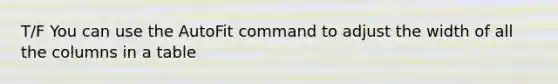 T/F You can use the AutoFit command to adjust the width of all the columns in a table