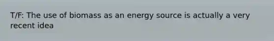 T/F: The use of biomass as an energy source is actually a very recent idea