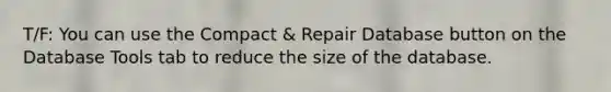 T/F: You can use the Compact & Repair Database button on the Database Tools tab to reduce the size of the database.