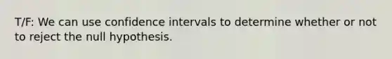 T/F: We can use confidence intervals to determine whether or not to reject the null hypothesis.