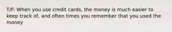 T/F: When you use credit cards, the money is much easier to keep track of, and often times you remember that you used the money