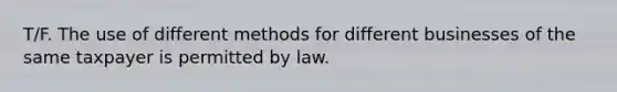 T/F. The use of different methods for different businesses of the same taxpayer is permitted by law.