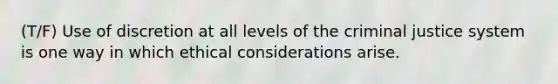 (T/F) Use of discretion at all levels of the criminal justice system is one way in which ethical considerations arise.