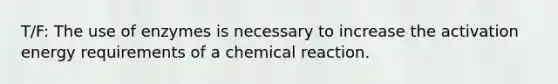 T/F: The use of enzymes is necessary to increase the activation energy requirements of a chemical reaction.