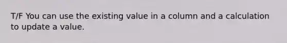 T/F You can use the existing value in a column and a calculation to update a value.