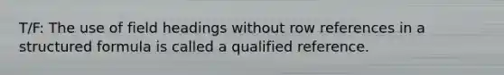 T/F: The use of field headings without row references in a structured formula is called a qualified reference.