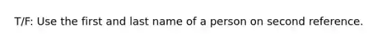 T/F: Use the first and last name of a person on second reference.