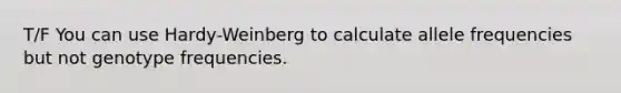 T/F You can use Hardy-Weinberg to calculate allele frequencies but not genotype frequencies.