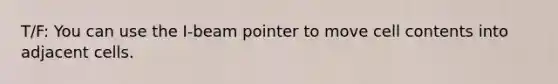 T/F: You can use the I-beam pointer to move cell contents into adjacent cells.