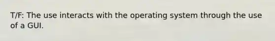 T/F: The use interacts with the operating system through the use of a GUI.