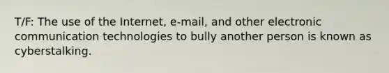 T/F: The use of the Internet, e-mail, and other electronic communication technologies to bully another person is known as cyberstalking.