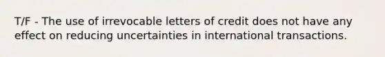 T/F - The use of irrevocable letters of credit does not have any effect on reducing uncertainties in international transactions.