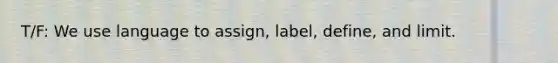 T/F: We use language to assign, label, define, and limit.